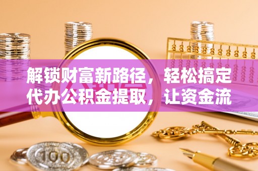 归仁解锁财富新路径，轻松搞定代办公积金提取，让资金流动更高效