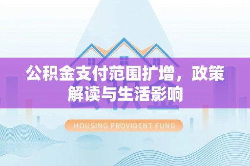 归仁公积金支付范围扩增，政策解读与生活影响