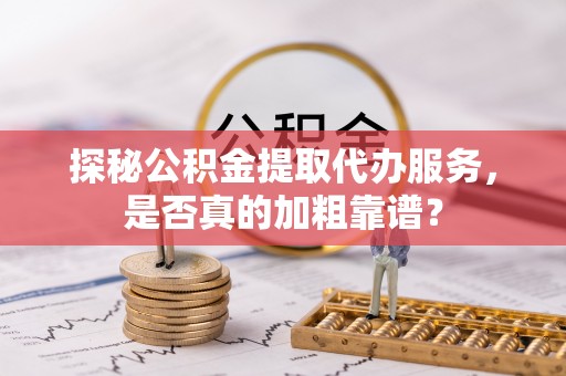 归仁探秘公积金提取代办服务，是否真的加粗靠谱？