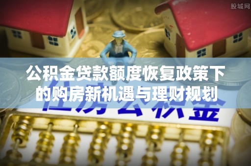归仁公积金贷款额度恢复政策下的购房新机遇与理财规划