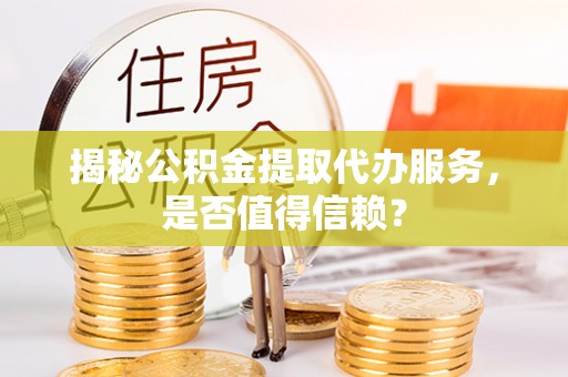 归仁揭秘公积金提取代办服务，是否值得信赖？