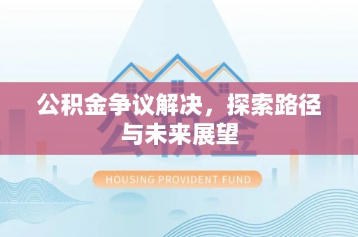 归仁公积金争议解决，探索路径与未来展望