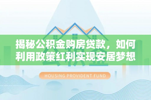 归仁揭秘公积金购房贷款，如何利用政策红利实现安居梦想