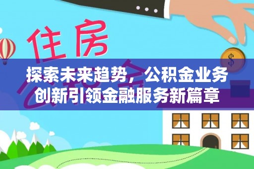归仁探索未来趋势，公积金业务创新引领金融服务新篇章