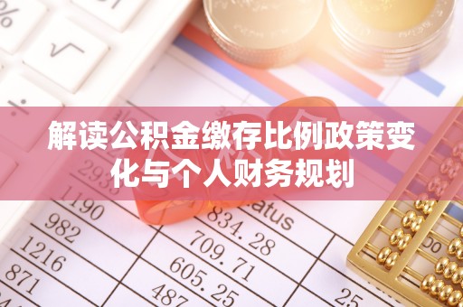 归仁解读公积金缴存比例政策变化与个人财务规划