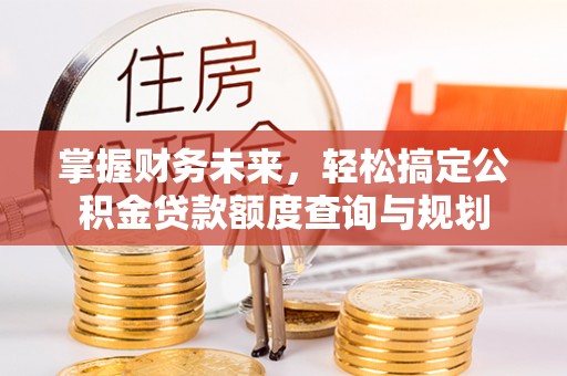 归仁掌握财务未来，轻松搞定公积金贷款额度查询与规划