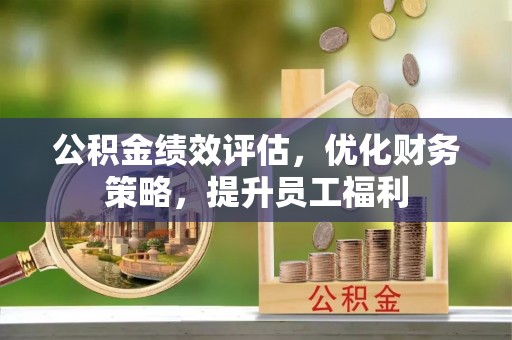 归仁公积金绩效评估，优化财务策略，提升员工福利
