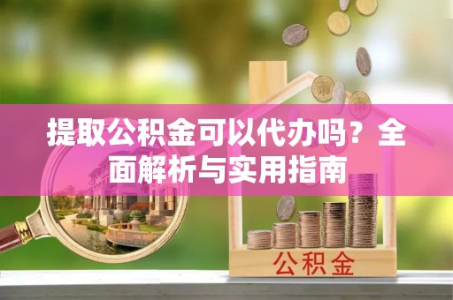 归仁提取公积金可以代办吗？全面解析与实用指南