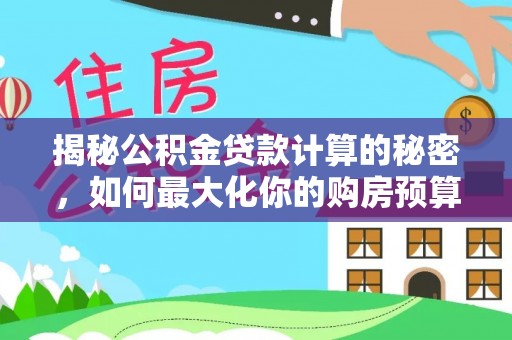 归仁揭秘公积金贷款计算的秘密，如何最大化你的购房预算
