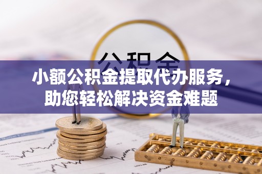 归仁小额公积金提取代办服务，助您轻松解决资金难题
