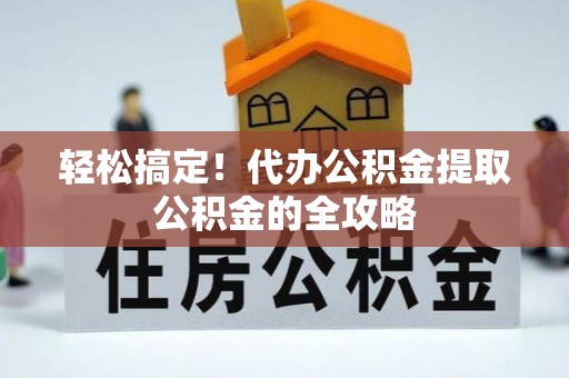 归仁轻松搞定！代办公积金提取公积金的全攻略