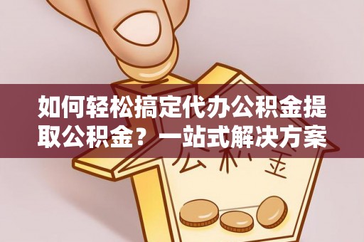 归仁如何轻松搞定代办公积金提取公积金？一站式解决方案