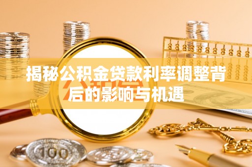 归仁揭秘公积金贷款利率调整背后的影响与机遇