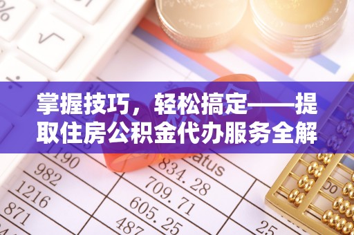 归仁掌握技巧，轻松搞定——提取住房公积金代办服务全解析