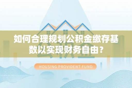 归仁如何合理规划公积金缴存基数以实现财务自由？