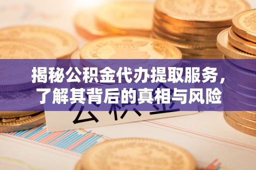 归仁揭秘公积金代办提取服务，了解其背后的真相与风险