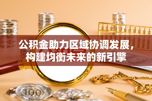 归仁公积金助力区域协调发展，构建均衡未来的新引擎
