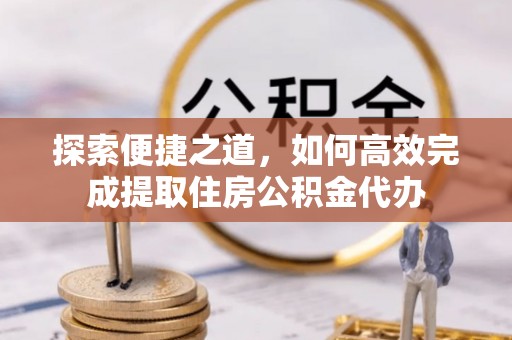 归仁探索便捷之道，如何高效完成提取住房公积金代办