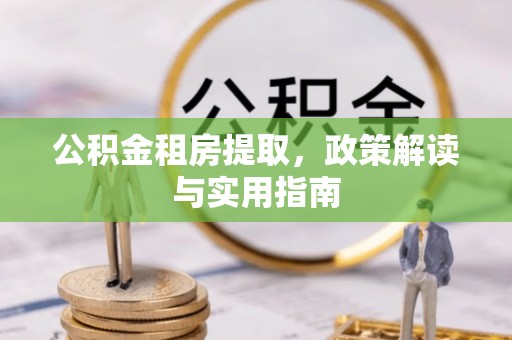 归仁公积金租房提取，政策解读与实用指南