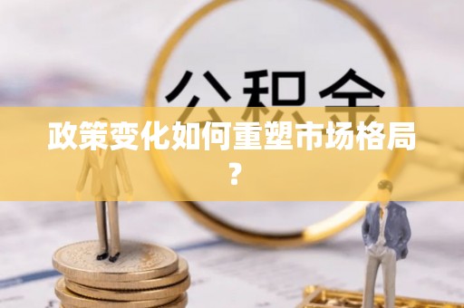 归仁政策变化如何重塑市场格局？