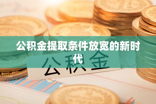 归仁公积金提取条件放宽的新时代