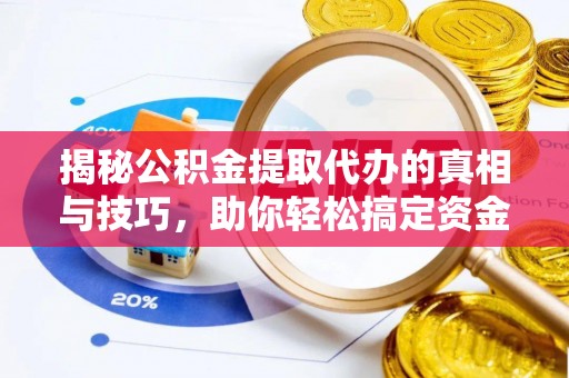 归仁揭秘公积金提取代办的真相与技巧，助你轻松搞定资金流动问题