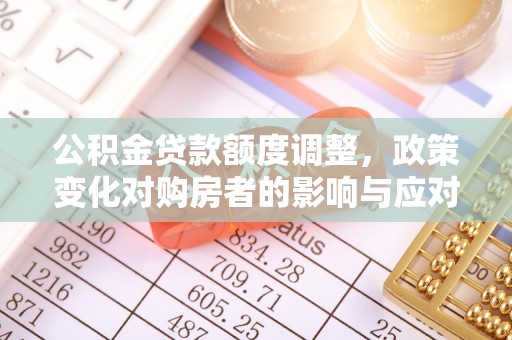 归仁公积金贷款额度调整，政策变化对购房者的影响与应对策略