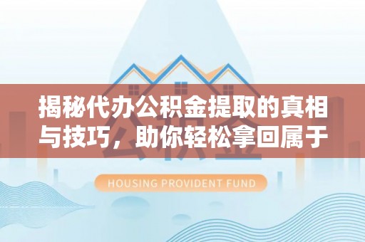 归仁揭秘代办公积金提取的真相与技巧，助你轻松拿回属于你的钱
