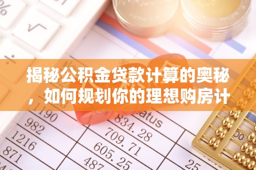 归仁揭秘公积金贷款计算的奥秘，如何规划你的理想购房计划