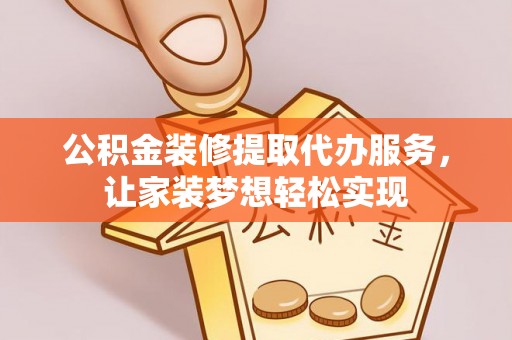 归仁公积金装修提取代办服务，让家装梦想轻松实现
