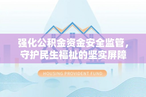 归仁强化公积金资金安全监管，守护民生福祉的坚实屏障