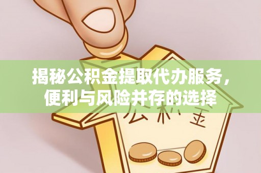 归仁揭秘公积金提取代办服务，便利与风险并存的选择