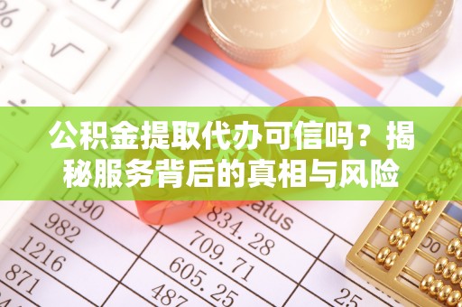 归仁公积金提取代办可信吗？揭秘服务背后的真相与风险