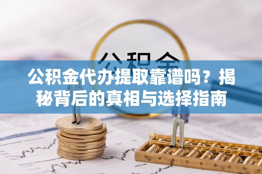 归仁公积金代办提取靠谱吗？揭秘背后的真相与选择指南