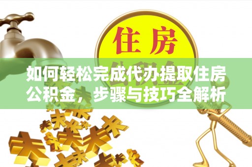归仁如何轻松完成代办提取住房公积金，步骤与技巧全解析