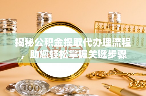 归仁揭秘公积金提取代办理流程，助您轻松掌握关键步骤