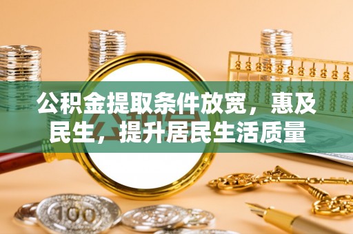 归仁公积金提取条件放宽，惠及民生，提升居民生活质量
