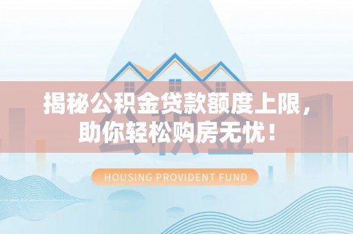 归仁揭秘公积金贷款额度上限，助你轻松购房无忧！