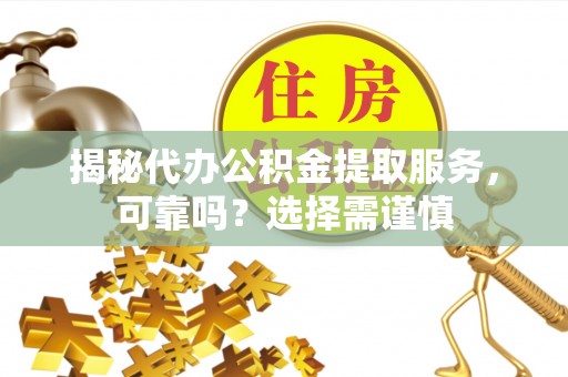 归仁揭秘代办公积金提取服务，可靠吗？选择需谨慎