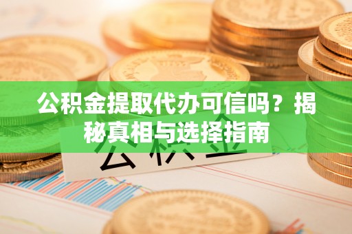 归仁公积金提取代办可信吗？揭秘真相与选择指南