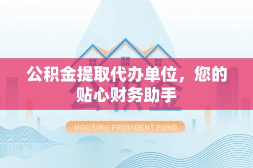 归仁公积金提取代办单位，您的贴心财务助手