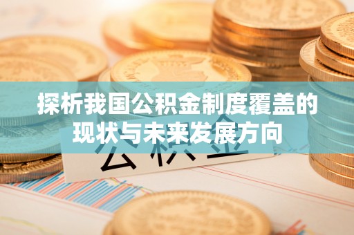 归仁探析我国公积金制度覆盖的现状与未来发展方向