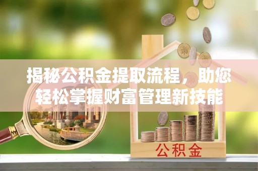 归仁揭秘公积金提取流程，助您轻松掌握财富管理新技能