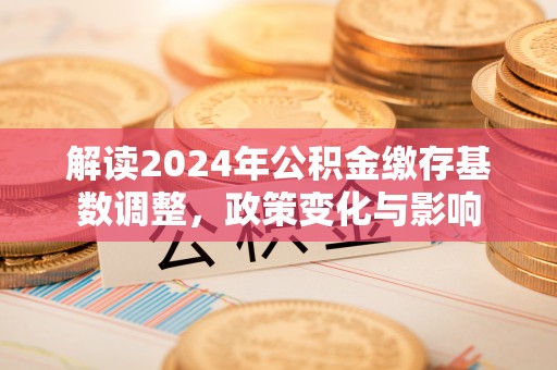 归仁解读2024年公积金缴存基数调整，政策变化与影响