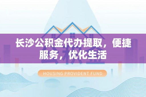 归仁长沙公积金代办提取，便捷服务，优化生活