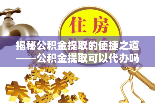 归仁揭秘公积金提取的便捷之道——公积金提取可以代办吗？