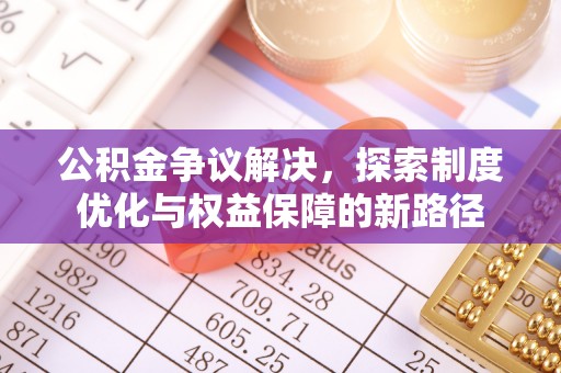 归仁公积金争议解决，探索制度优化与权益保障的新路径