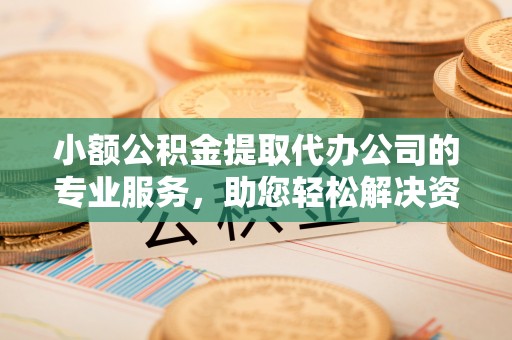 归仁小额公积金提取代办公司的专业服务，助您轻松解决资金难题