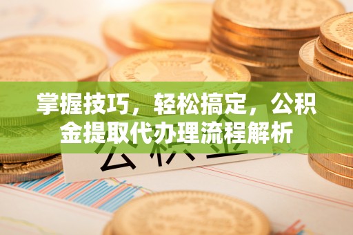 归仁掌握技巧，轻松搞定，公积金提取代办理流程解析