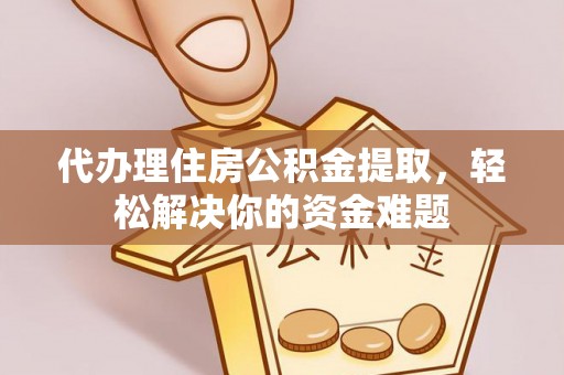 归仁代办理住房公积金提取，轻松解决你的资金难题